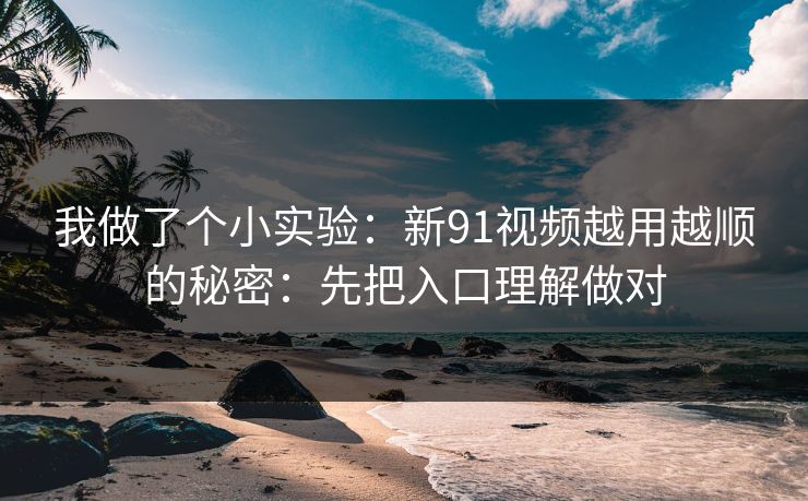 我做了个小实验：新91视频越用越顺的秘密：先把入口理解做对