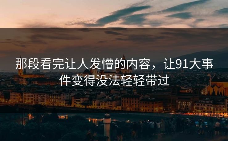 那段看完让人发懵的内容，让91大事件变得没法轻轻带过