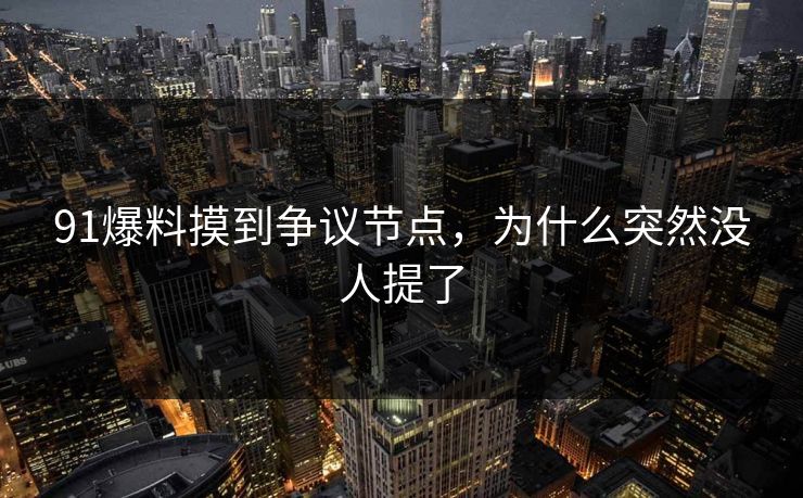 91爆料摸到争议节点，为什么突然没人提了