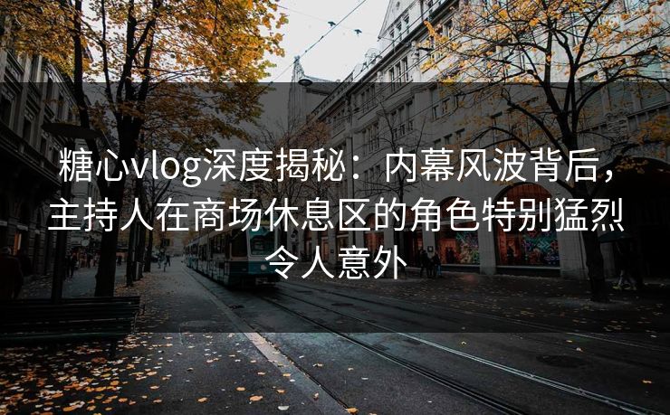 糖心vlog深度揭秘：内幕风波背后，主持人在商场休息区的角色特别猛烈令人意外