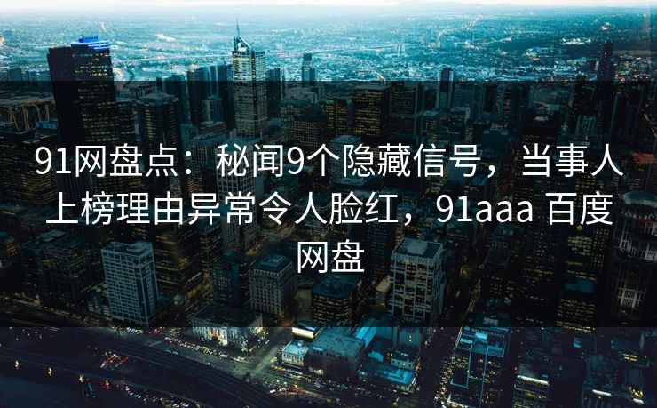 91网盘点：秘闻9个隐藏信号，当事人上榜理由异常令人脸红，91aaa 百度网盘