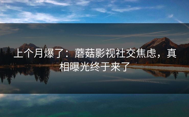 上个月爆了：蘑菇影视社交焦虑，真相曝光终于来了