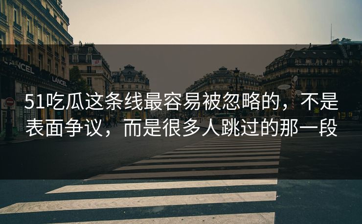 51吃瓜这条线最容易被忽略的，不是表面争议，而是很多人跳过的那一段