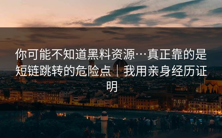 你可能不知道黑料资源…真正靠的是短链跳转的危险点｜我用亲身经历证明