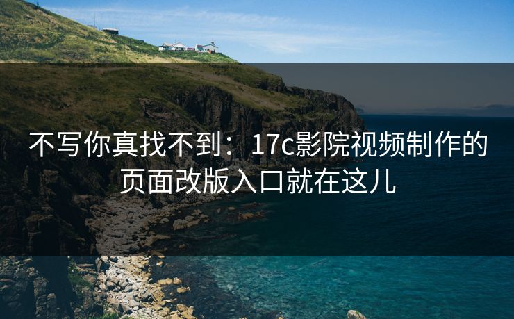 不写你真找不到：17c影院视频制作的页面改版入口就在这儿