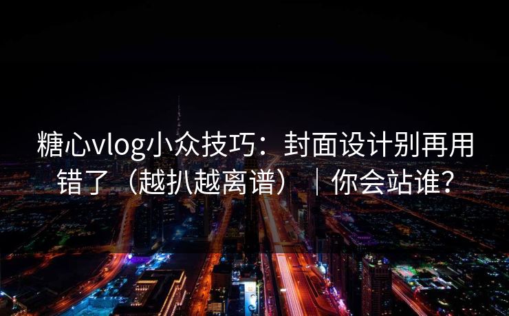 糖心vlog小众技巧：封面设计别再用错了（越扒越离谱）｜你会站谁？
