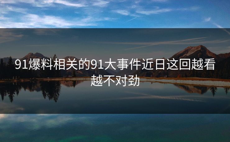 91爆料相关的91大事件近日这回越看越不对劲