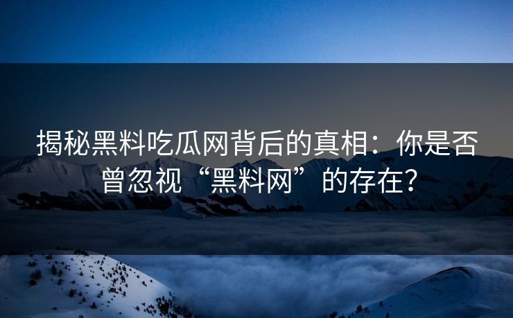 揭秘黑料吃瓜网背后的真相：你是否曾忽视“黑料网”的存在？
