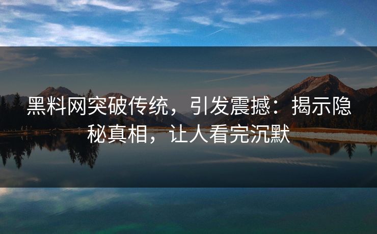 黑料网突破传统，引发震撼：揭示隐秘真相，让人看完沉默
