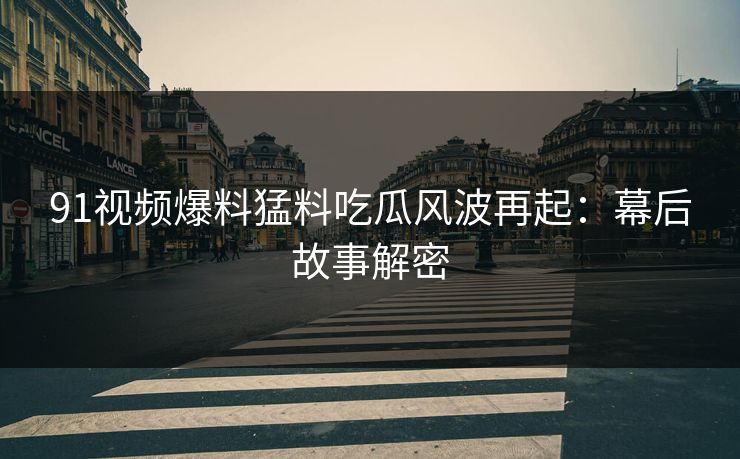 91视频爆料猛料吃瓜风波再起：幕后故事解密