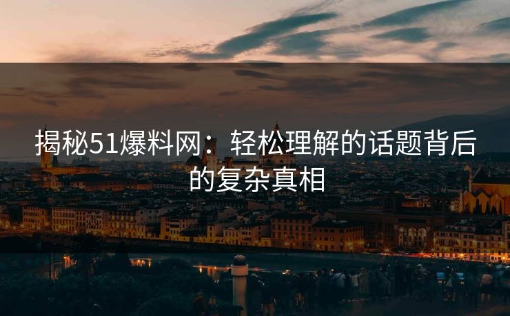 揭秘51爆料网：轻松理解的话题背后的复杂真相