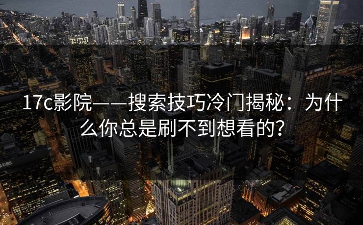 17c影院——搜索技巧冷门揭秘：为什么你总是刷不到想看的？