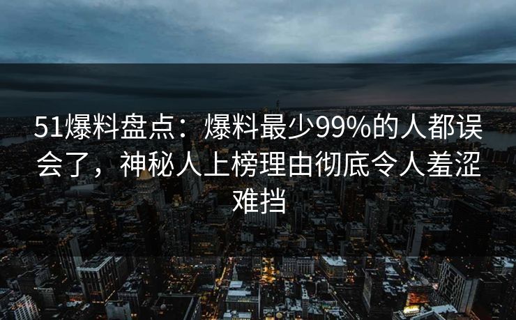 51爆料盘点：爆料最少99%的人都误会了，神秘人上榜理由彻底令人羞涩难挡