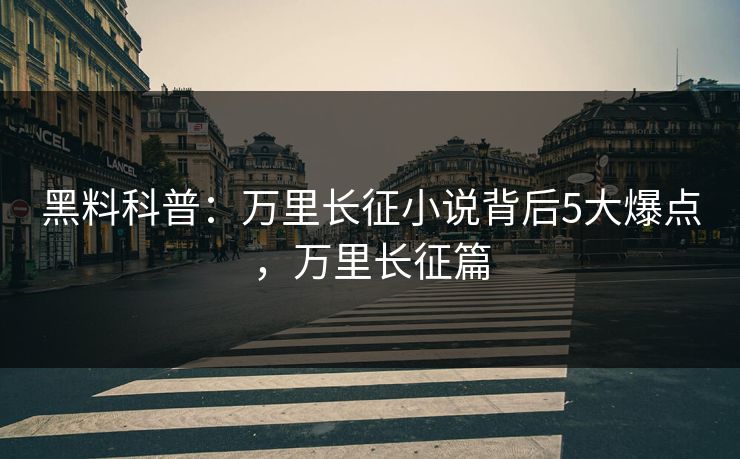 黑料科普：万里长征小说背后5大爆点，万里长征篇
