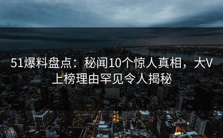 51爆料盘点:秘闻10个惊人真相,大V上榜理由罕见令人揭秘 51爆料盘点:秘闻10个惊人真相,大V上榜理由罕见令人揭秘