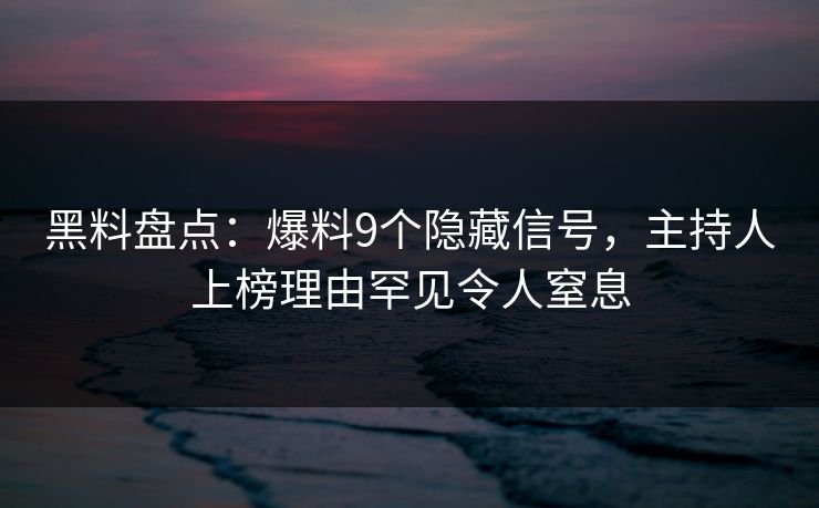 黑料盘点：爆料9个隐藏信号，主持人上榜理由罕见令人窒息