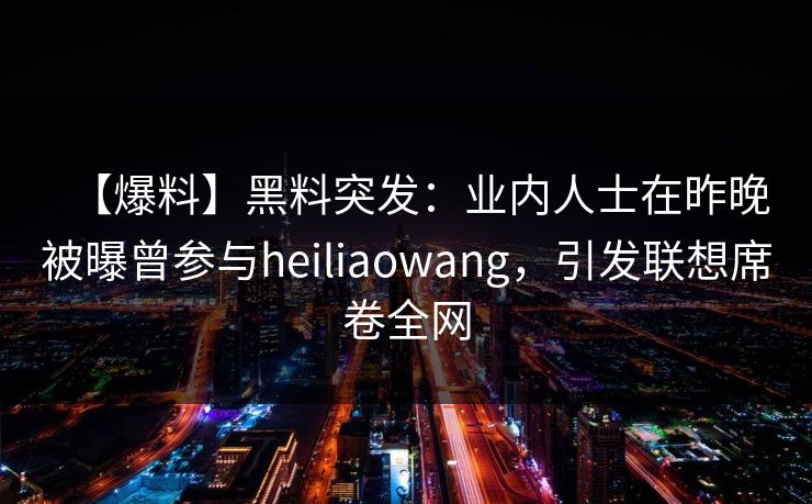 【爆料】黑料突发：业内人士在昨晚被曝曾参与heiliaowang，引发联想席卷全网