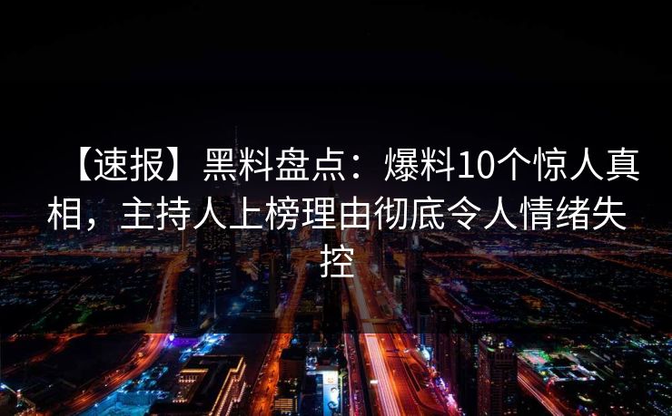 【速报】黑料盘点：爆料10个惊人真相，主持人上榜理由彻底令人情绪失控