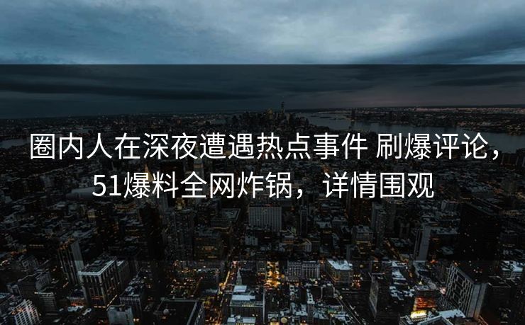 圈内人在深夜遭遇热点事件 刷爆评论，51爆料全网炸锅，详情围观