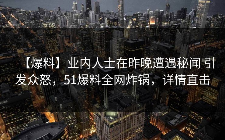 【爆料】业内人士在昨晚遭遇秘闻 引发众怒，51爆料全网炸锅，详情直击