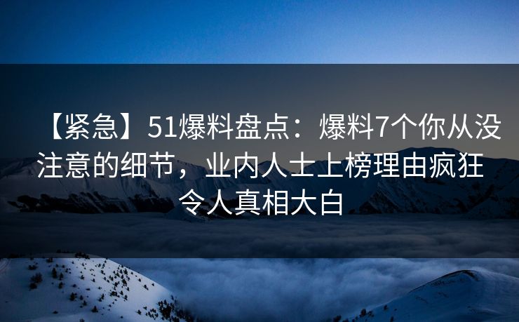 【紧急】51爆料盘点：爆料7个你从没注意的细节，业内人士上榜理由疯狂令人真相大白