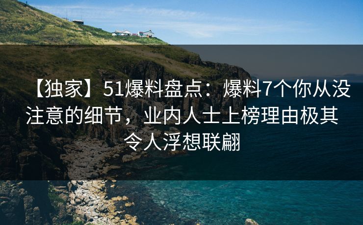 【独家】51爆料盘点：爆料7个你从没注意的细节，业内人士上榜理由极其令人浮想联翩