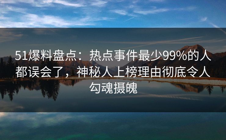 51爆料盘点：热点事件最少99%的人都误会了，神秘人上榜理由彻底令人勾魂摄魄