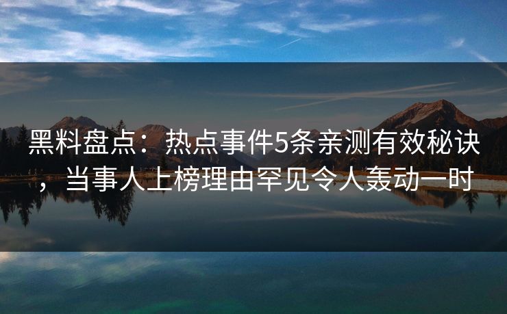黑料盘点：热点事件5条亲测有效秘诀，当事人上榜理由罕见令人轰动一时