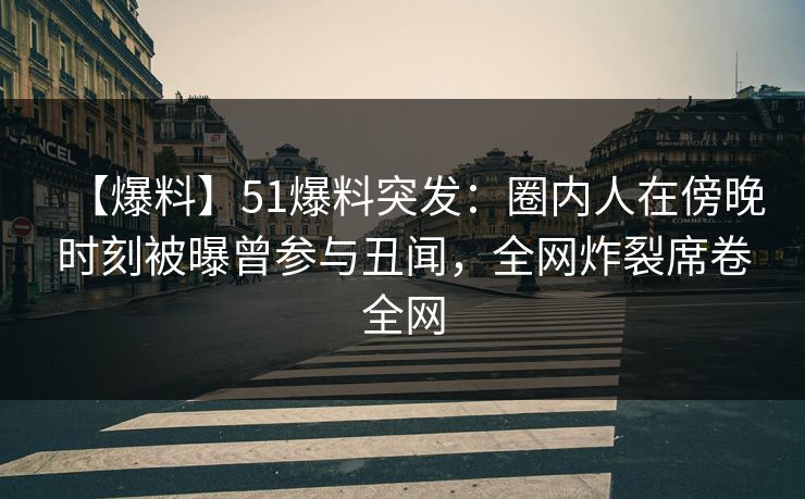 【爆料】51爆料突发：圈内人在傍晚时刻被曝曾参与丑闻，全网炸裂席卷全网