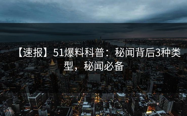【速报】51爆料科普：秘闻背后3种类型，秘闻必备