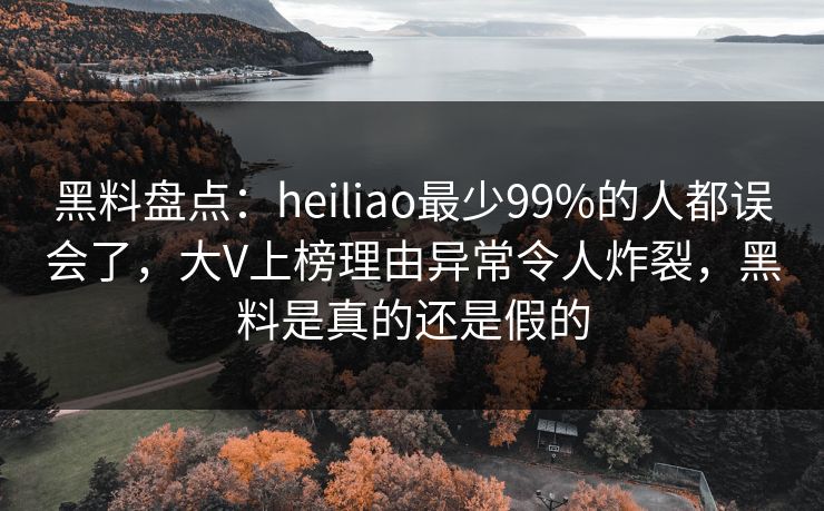 黑料盘点：heiliao最少99%的人都误会了，大V上榜理由异常令人炸裂，黑料是真的还是假的