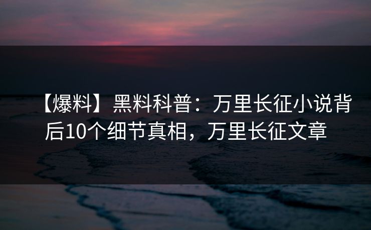 【爆料】黑料科普：万里长征小说背后10个细节真相，万里长征文章