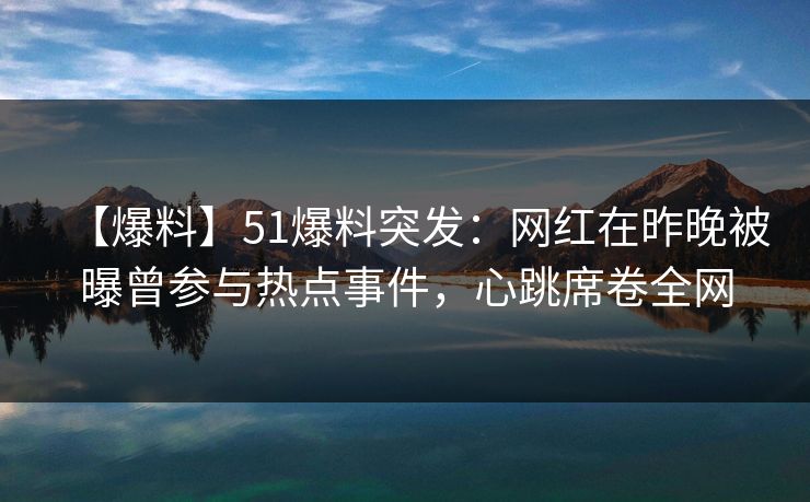 【爆料】51爆料突发：网红在昨晚被曝曾参与热点事件，心跳席卷全网