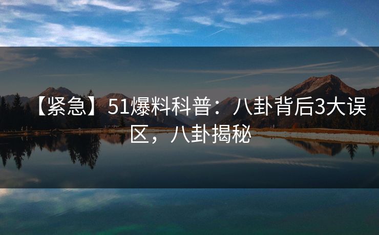 【紧急】51爆料科普：八卦背后3大误区，八卦揭秘