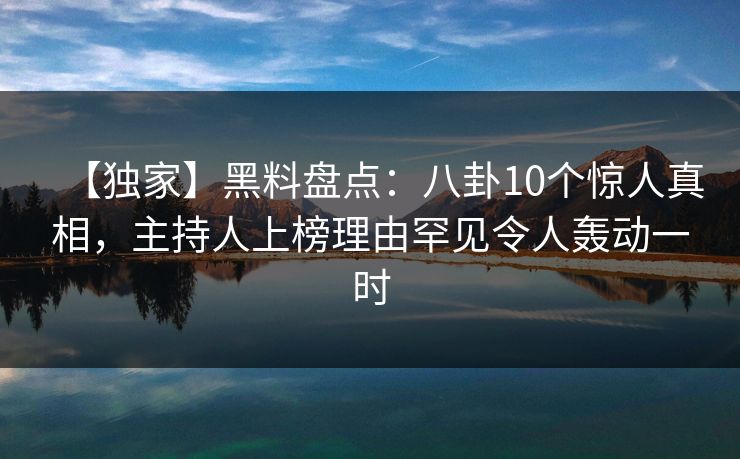 【独家】黑料盘点：八卦10个惊人真相，主持人上榜理由罕见令人轰动一时