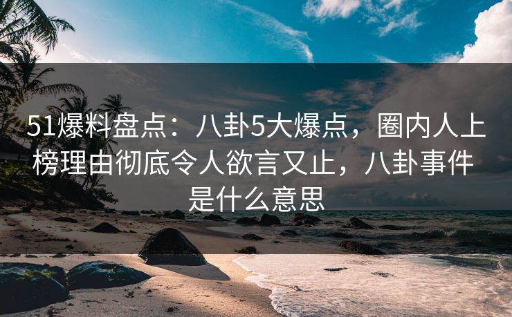 51爆料盘点：八卦5大爆点，圈内人上榜理由彻底令人欲言又止，八卦事件 是什么意思