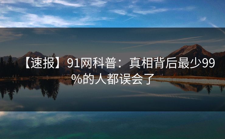 【速报】91网科普：真相背后最少99%的人都误会了