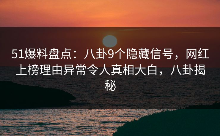 51爆料盘点：八卦9个隐藏信号，网红上榜理由异常令人真相大白，八卦揭秘