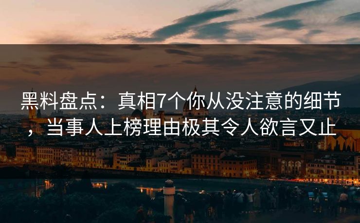 黑料盘点：真相7个你从没注意的细节，当事人上榜理由极其令人欲言又止