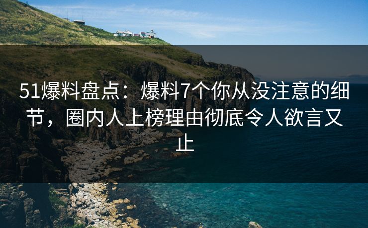 51爆料盘点：爆料7个你从没注意的细节，圈内人上榜理由彻底令人欲言又止
