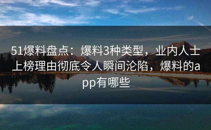 51爆料盘点：爆料3种类型，业内人士上榜理由彻底令人瞬间沦陷，爆料的app有哪些