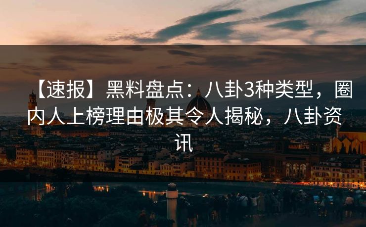 【速报】黑料盘点：八卦3种类型，圈内人上榜理由极其令人揭秘，八卦资讯