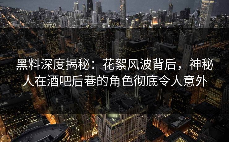 黑料深度揭秘：花絮风波背后，神秘人在酒吧后巷的角色彻底令人意外
