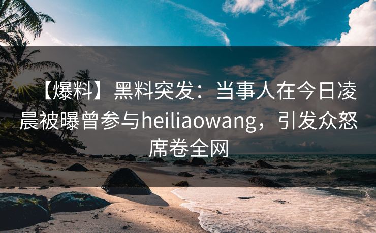 【爆料】黑料突发：当事人在今日凌晨被曝曾参与heiliaowang，引发众怒席卷全网