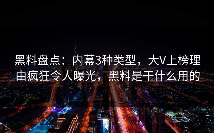 黑料盘点：内幕3种类型，大V上榜理由疯狂令人曝光，黑料是干什么用的