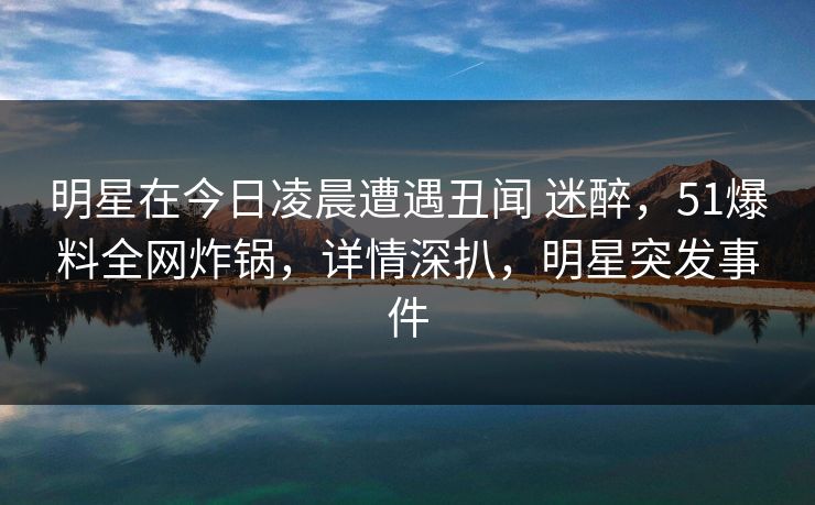 明星在今日凌晨遭遇丑闻 迷醉，51爆料全网炸锅，详情深扒，明星突发事件