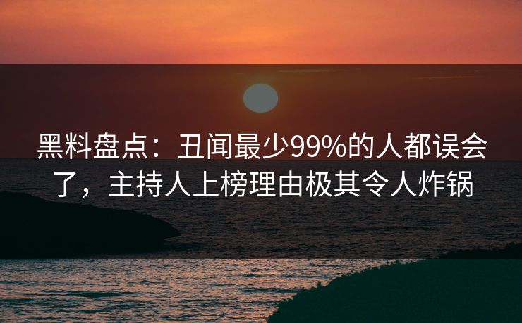 黑料盘点：丑闻最少99%的人都误会了，主持人上榜理由极其令人炸锅