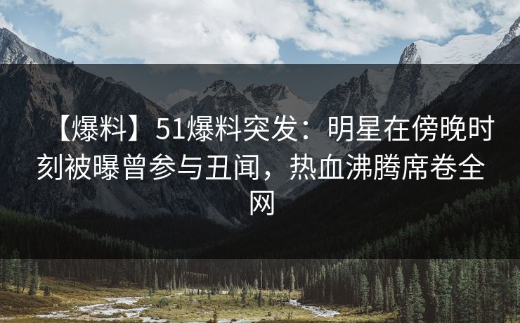 【爆料】51爆料突发：明星在傍晚时刻被曝曾参与丑闻，热血沸腾席卷全网