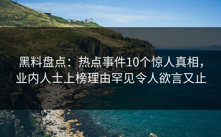 黑料盘点：热点事件10个惊人真相，业内人士上榜理由罕见令人欲言又止
