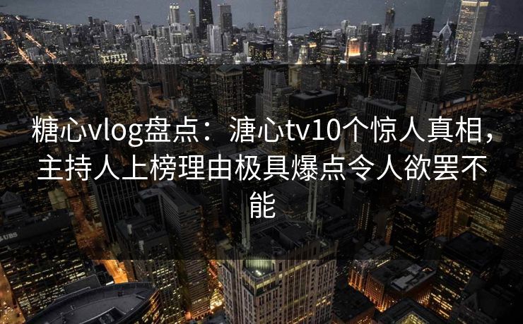 糖心vlog盘点：溏心tv10个惊人真相，主持人上榜理由极具爆点令人欲罢不能